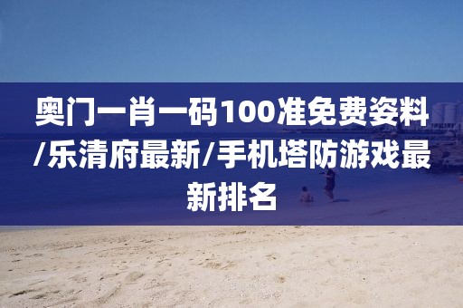 奥门一肖一码100准免费姿料/乐清府最新/手机塔防游戏最新排名