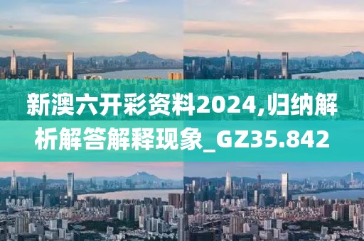 新澳六开彩资料2024,归纳解析解答解释现象_GZ35.842