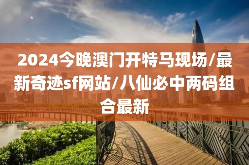 2024今晚澳门开特马现场/最新奇迹sf网站/八仙必中两码组合最新