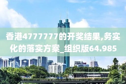 香港4777777的开奖结果,务实化的落实方案_组织版64.985