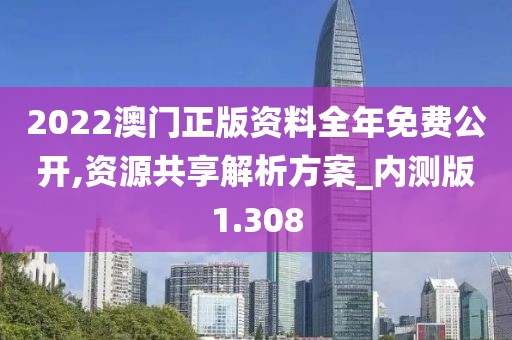 2022澳门正版资料全年免费公开,资源共享解析方案_内测版1.308