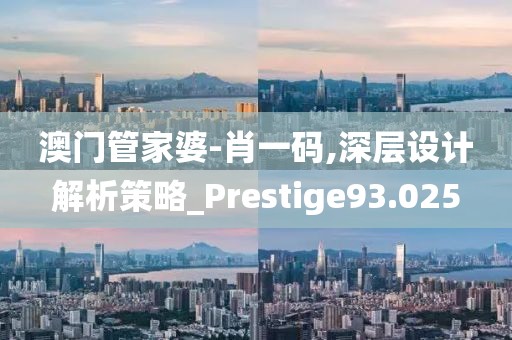 澳门管家婆-肖一码,深层设计解析策略_Prestige93.025