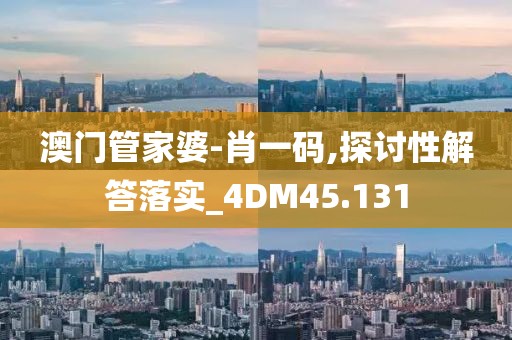 澳门管家婆-肖一码,探讨性解答落实_4DM45.131