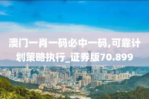 澳门一肖一码必中一码,可靠计划策略执行_证券版70.899
