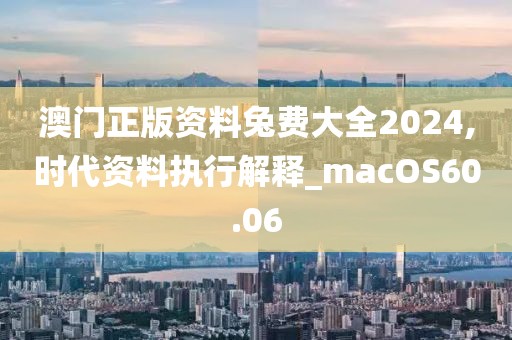 澳门正版资料兔费大全2024,时代资料执行解释_macOS60.06