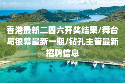 香港最新二四六开奖结果/舞台与银幕最新一期/钻孔主管最新招聘信息