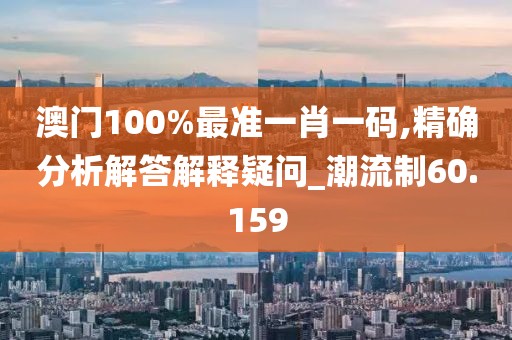 澳门100%最准一肖一码,精确分析解答解释疑问_潮流制60.159