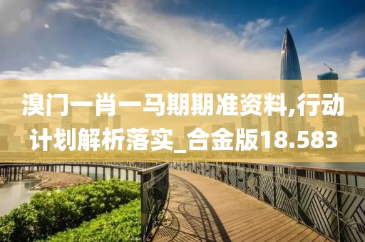 溴门一肖一马期期准资料,行动计划解析落实_合金版18.583