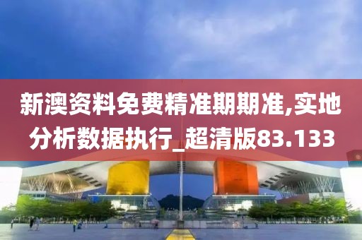新澳资料免费精准期期准,实地分析数据执行_超清版83.133