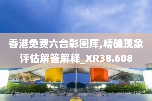 香港免费六台彩图库,精确现象评估解答解释_XR38.608