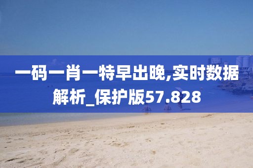 一码一肖一特早出晚,实时数据解析_保护版57.828