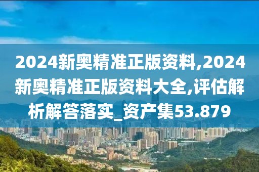2024新奥精准正版资料,2024新奥精准正版资料大全,评估解析解答落实_资产集53.879