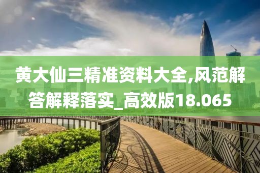 黄大仙三精准资料大全,风范解答解释落实_高效版18.065