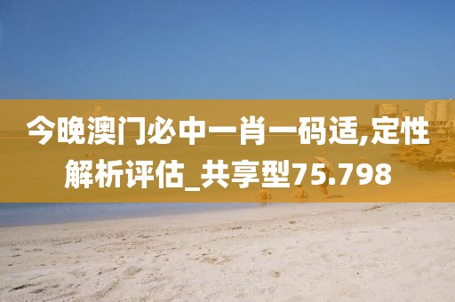 今晚澳门必中一肖一码适,定性解析评估_共享型75.798
