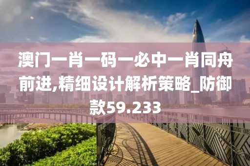 澳门一肖一码一必中一肖同舟前进,精细设计解析策略_防御款59.233