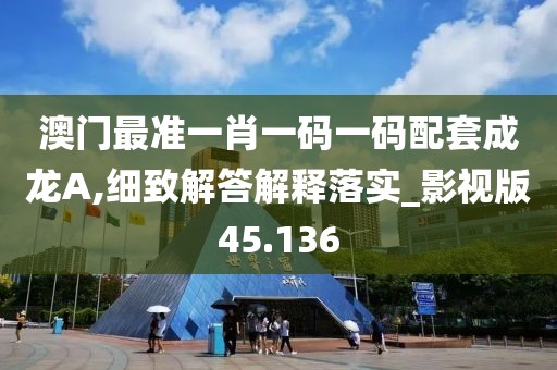 澳门最准一肖一码一码配套成龙A,细致解答解释落实_影视版45.136