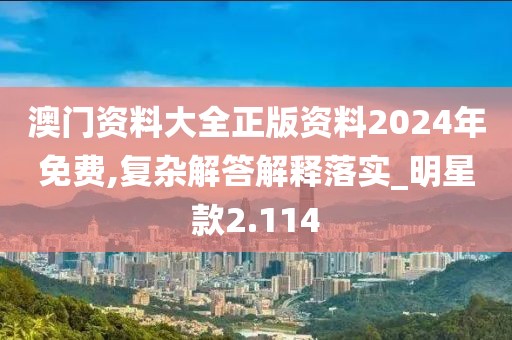 澳门资料大全正版资料2024年免费,复杂解答解释落实_明星款2.114