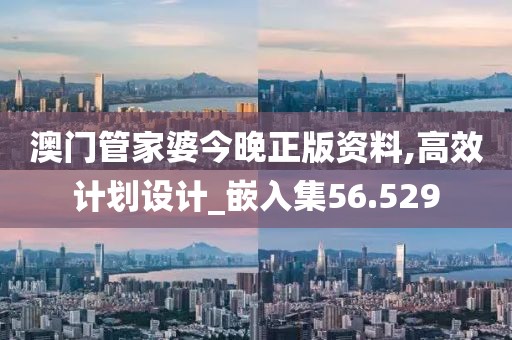 澳门管家婆今晚正版资料,高效计划设计_嵌入集56.529