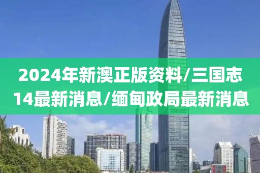 2024年新澳正版资料/三国志14最新消息/缅甸政局最新消息