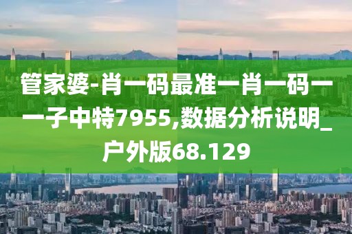 管家婆-肖一码最准一肖一码一一子中特7955,数据分析说明_户外版68.129