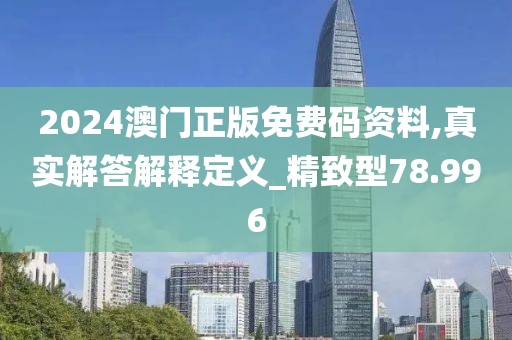 2024澳门正版免费码资料,真实解答解释定义_精致型78.996