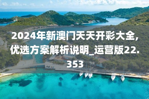 2024年新澳门天天开彩大全,优选方案解析说明_运营版22.353
