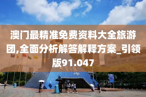 澳门最精准免费资料大全旅游团,全面分析解答解释方案_引领版91.047