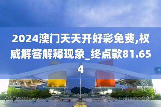 2024澳门天天开好彩免费,权威解答解释现象_终点款81.654