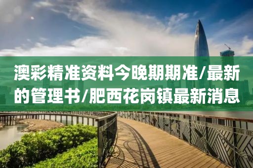 澳彩精准资料今晚期期准/最新的管理书/肥西花岗镇最新消息