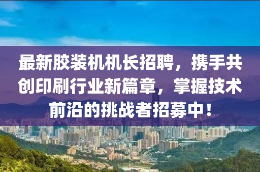 最新胶装机机长招聘，携手共创印刷行业新篇章，掌握技术前沿的挑战者招募中！