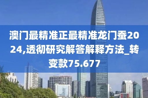 澳门最精准正最精准龙门蚕2024,透彻研究解答解释方法_转变款75.677