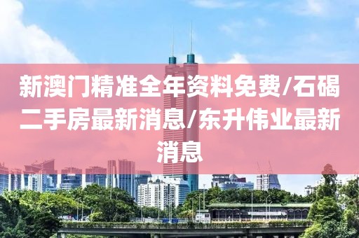 新澳门精准全年资料免费/石碣二手房最新消息/东升伟业最新消息