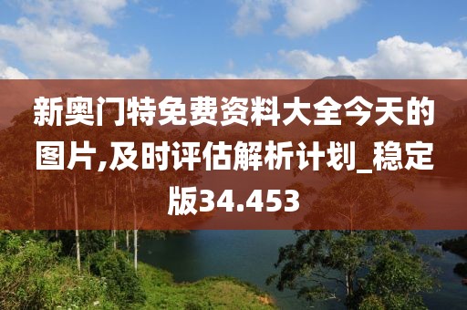 新奥门特免费资料大全今天的图片,及时评估解析计划_稳定版34.453