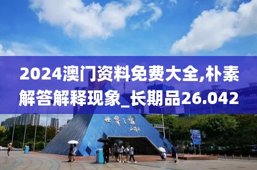 2024澳门资料免费大全,朴素解答解释现象_长期品26.042
