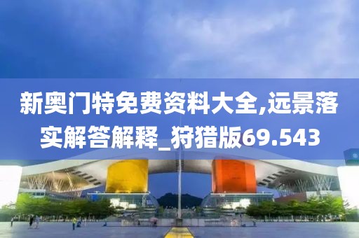 新奥门特免费资料大全,远景落实解答解释_狩猎版69.543