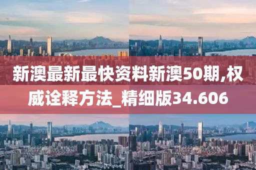 新澳最新最快资料新澳50期,权威诠释方法_精细版34.606