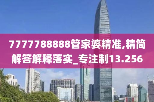7777788888管家婆精准,精简解答解释落实_专注制13.256