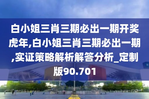 白小姐三肖三期必出一期开奖虎年,白小姐三肖三期必出一期,实证策略解析解答分析_定制版90.701