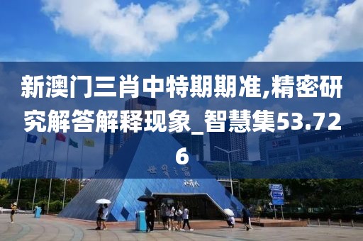 新澳门三肖中特期期准,精密研究解答解释现象_智慧集53.726