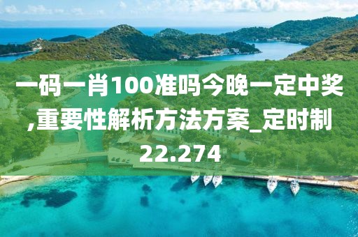 一码一肖100准吗今晚一定中奖,重要性解析方法方案_定时制22.274
