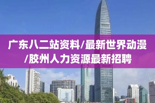 广东八二站资料/最新世界动漫/胶州人力资源最新招聘