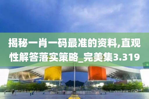 揭秘一肖一码最准的资料,直观性解答落实策略_完美集3.319