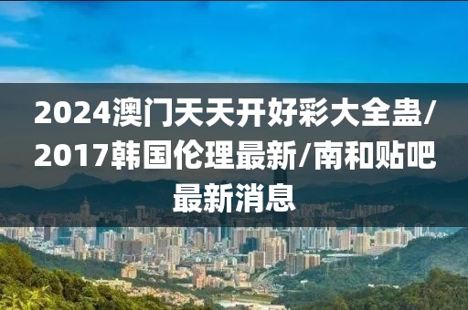 2024澳门天天开好彩大全蛊/2017韩国伦理最新/南和贴吧最新消息