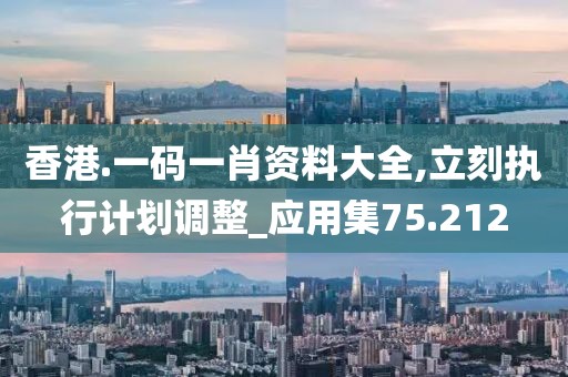 香港.一码一肖资料大全,立刻执行计划调整_应用集75.212