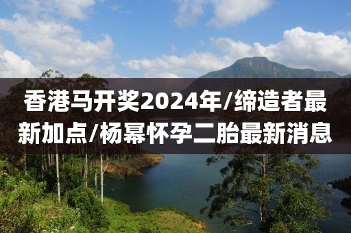 香港马开奖2024年/缔造者最新加点/杨幂怀孕二胎最新消息