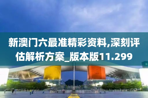新澳门六最准精彩资料,深刻评估解析方案_版本版11.299