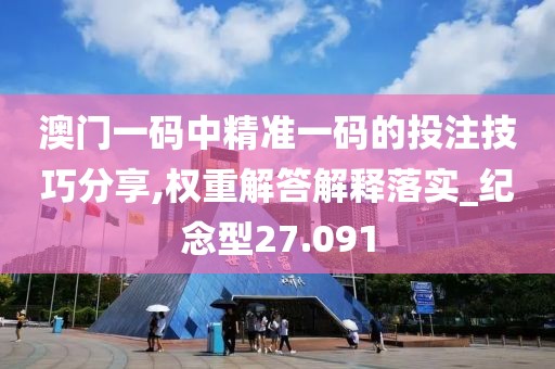 澳门一码中精准一码的投注技巧分享,权重解答解释落实_纪念型27.091
