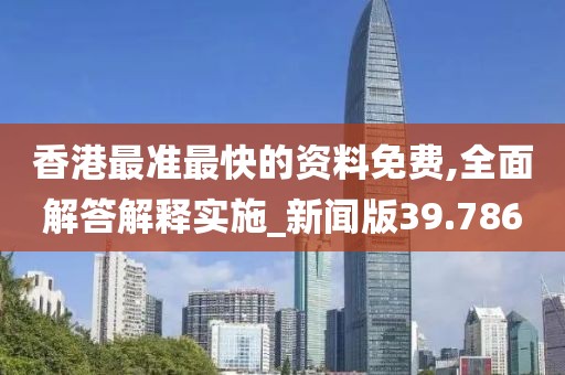 香港最准最快的资料免费,全面解答解释实施_新闻版39.786