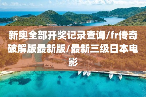 新奥全部开奖记录查询/fr传奇破解版最新版/最新三级日本电影
