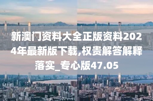 新澳门资料大全正版资料2024年最新版下载,权贵解答解释落实_专心版47.05